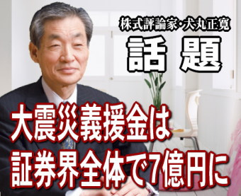 「東北地方太平洋沖」大地震では、証券界も義援金の拠出を相次いで決めている。日本証券業協会の１億円など証券界全体では、７億円ていどとなるもようだ。