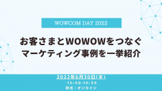 お客さまとWOWOWをつなぐマーケティング事例を一挙紹介　ウェビナーイベント「WOWCOM DAY2022」を開催