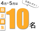 4月・5月・限定10名 4月・5月・限定10名