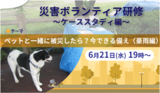 【セミナー参加者募集中】ペットと一緒に被災したら？今できる備え（豪雨編）　災害ボランティア研修  〜ケーススタディ編〜　6/21(水)無料オンラインセミナー