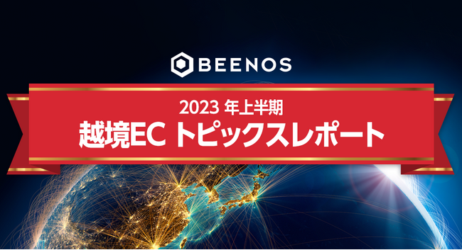 BEENOSが「2023年上半期 越境ECトピックスレポート」を発表