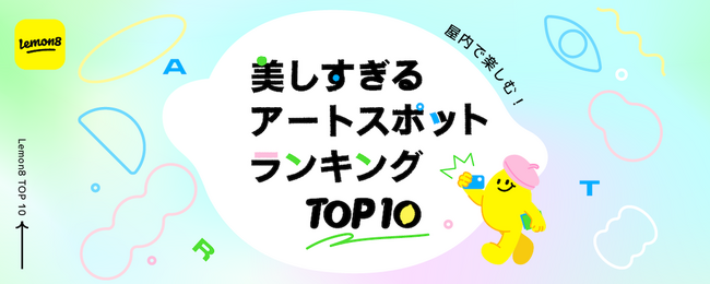 【屋内で楽しむ！】 Lemon8（レモンエイト） が「美しすぎるアートスポット」ランキングを発表！約18万件の投稿データから、次にバズる！？日本各地のアートスポットも紹介！