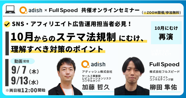 【オンライン動画視聴セミナー】フルスピード×アディッシュ共催10月にむけ再演！ SNS・アフィリエイト広告担当者必見！10月からのステマ規制法施行にむけ、理解すべき対策のポイント