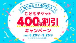 ありがとう400万人!こどもチケット400円割引キャンペーン ありがとう400万人!こどもチケット400円割引キャンペーン