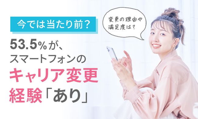 【スマートフォンのキャリア】53.5％がキャリア変更の経験「あり」変更の理由や満足度は？