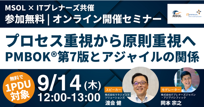 9月14日開催 アジャイル、プロジェクトマネジメントに関心のある方向けMSOL×ITプレナーズ共催ウェビナー「【無料1PDU】プロセス重視から原則重視へ～PMBOK(R)第7版とアジャイルの関係～」