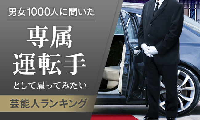 【男女1000人に聞いた】専属運転手として雇ってみたい芸能人ランキング！