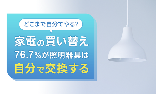 【どこまで自分でやる？】家電の買い替え、76.7％が照明器具は「自分で交換する」
