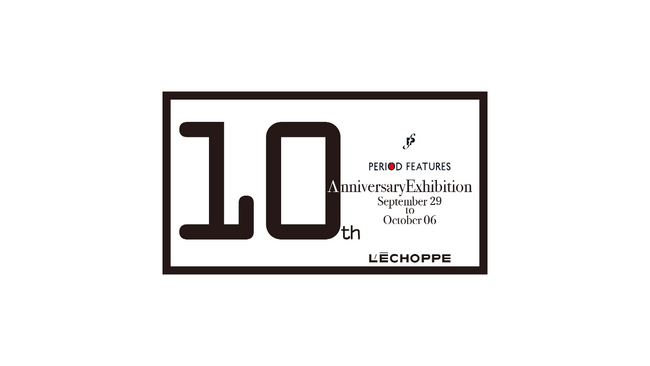 【 L'ECHOPPE 】PERIOD FEATURES 10th Anniversary Exhibition