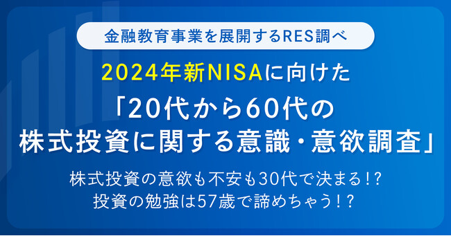 株式投資の意欲も不安も30代で決まる！？投資の勉強は57歳で諦めちゃう！？RES調べ、2024年新NISA制度に向けた「20代から60代の株式投資に関する意識・意欲調査」を発表