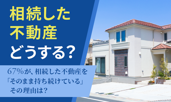 【相続した不動産どうする？】67％が、相続した不動産を「そのまま持ち続けている」その理由は？