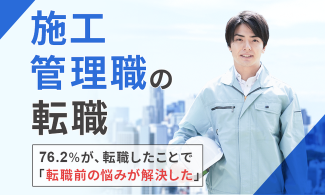 【施工管理職の転職】76.2％が、転職したことで「転職前の悩みが解決した」