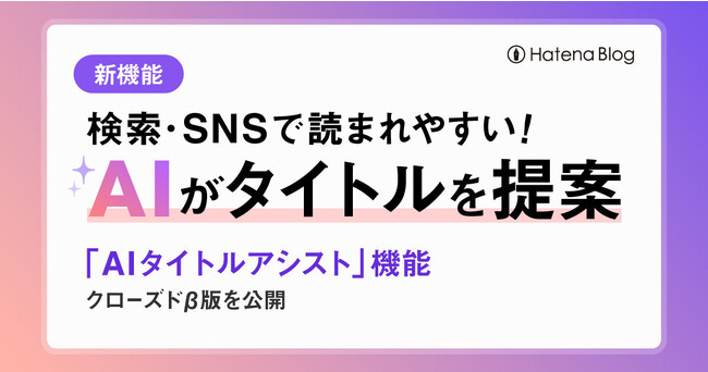 はてなブログ、生成AIによる新機能 「AIタイトルアシスト(β版)」を一部ユーザーに公開