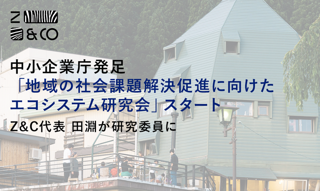 Z&C代表 田淵、中小企業庁「地域の社会課題解決促進に向けたエコシステム研究会」委員に就任