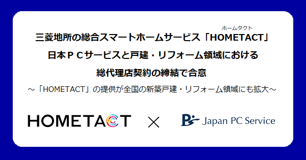 三菱地所の総合スマートホームサービス「HOMETACT（ホームタクト）」　日本ＰＣサービスと戸建・リフォーム領域における総代理店契約の締結で合意
