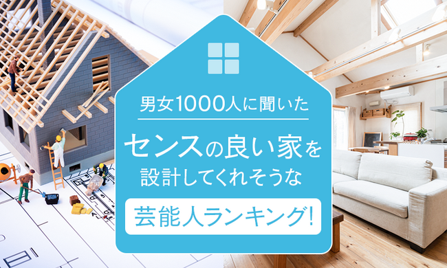 【男女1000人に聞いた】センスの良い家を設計してくれそうな芸能人ランキング！