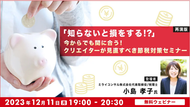 【クリエイター向け】年内におさえておきたい！知らないと損?!節税対策の無料オンラインセミナー　12/11（月）「今からでも間に合う！クリエイターが見直すべき節税対策セミナー」