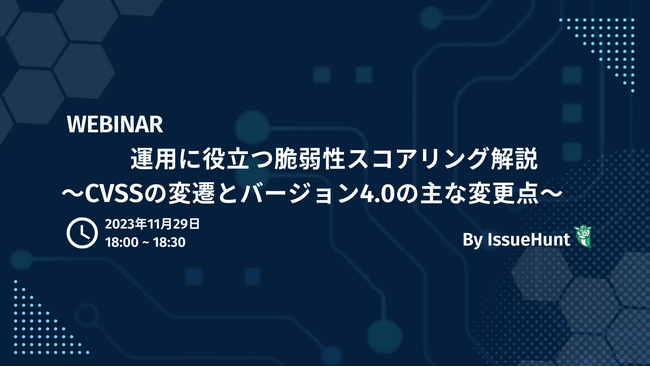 バグバウンティプラットフォーム「IssueHunt」等を提供するIssueHunt株式会社が、「運用に役立つ脆弱性スコアリング解説～CVSSの変遷とバージョン4.0の主な変更点～」のウェビナーを開催
