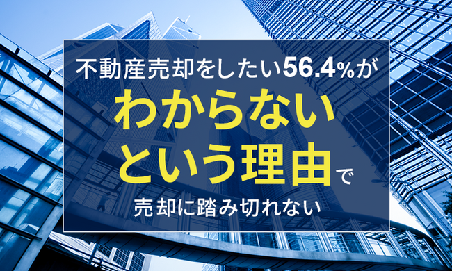 不動産売却をしたい56.4％が「わからない」という理由で売却に踏み切れない