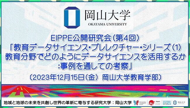 【岡山大学】EIPPE 公開研究会（第4回）「教育データサイエンス・プレレクチャー・シリーズ（1）教育分野でどのようにデータサイエンスを活用するか：事例を通しての考察」〔12/15,金〕
