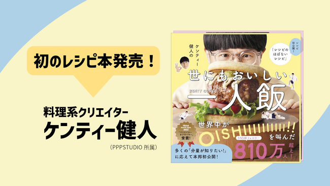 国内最大級のクリエイター事務所「PPP STUDIO」所属「ケンティー健人」が自身初となるレシピ本を発売！