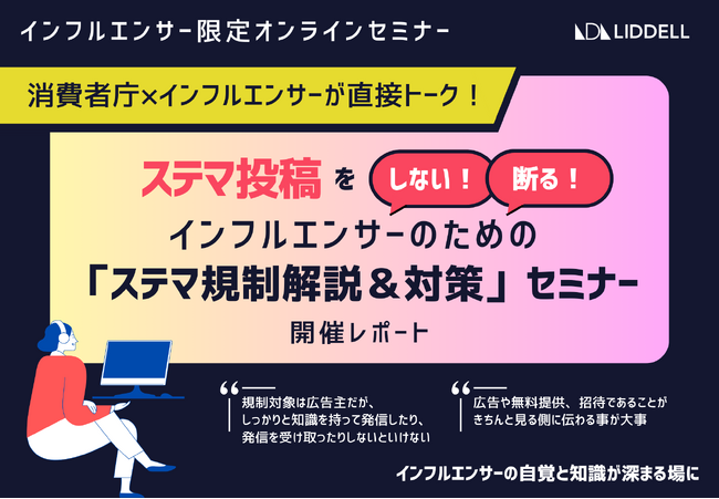消費者庁とインフルエンサーが徹底議論。「どこからステマ？どう断れば？ 」インフルエンサーのための「ステマ規制解説＆対策」セミナー 開催レポート
