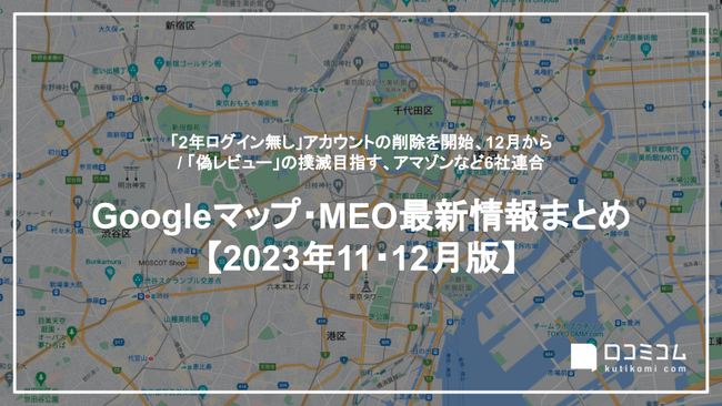 Google「2年ログイン無し」アカウントの削除を開始、12月から：最新の「Googleマップ・MEO」情報レポート【2023年11～12月版】を口コミコムが公開
