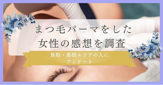 【まつ毛パーマをした女性の感想を調査】鳥取・島根エリアの人にまつ毛・眉毛サロンサイト運営社がアンケート