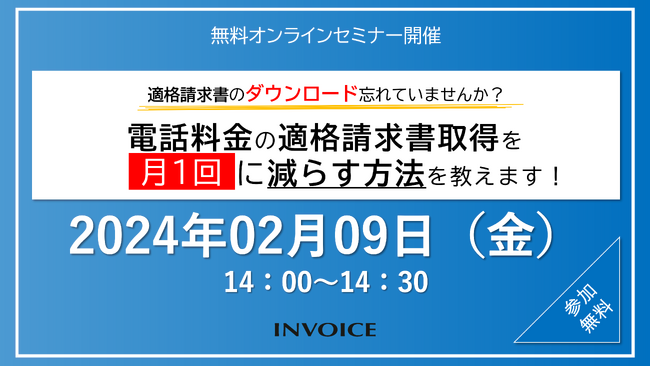 【2024年2月9日(金) - インボイス制度対策ウェビナー開催のお知らせ - 】　適格請求書のダウンロード忘れていませんか？ 電話料金の適格請求書取得を月1回に減らす方法を教えます！