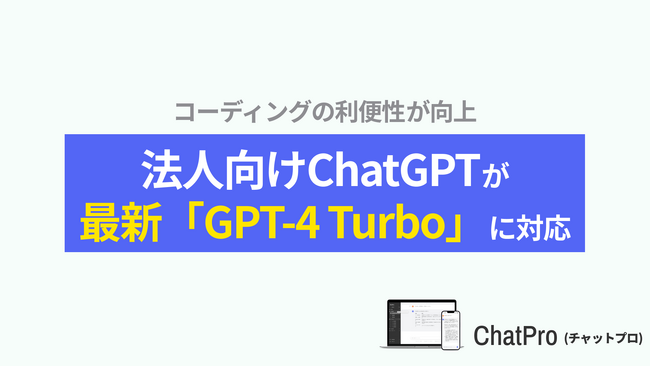 企業向け生成AIサービス「ChatPro」が「GPT-4 Turbo」の最新版に対応完了。先週登場したGPT-4の改良版モデル。コーディングでの機能性が向上。