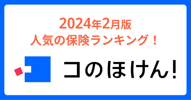 2024年2月版人気の保険ランキングを発表しました！| 保険の一括比較・見積もりサイト「コのほけん！」