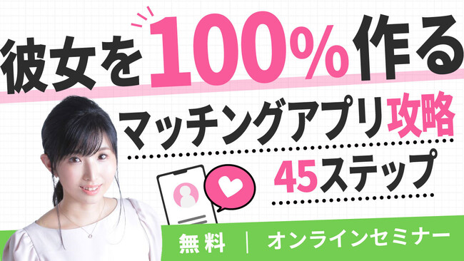 アプリ恋活・完全サポート！「100％彼女を作るマッチングアプリ攻略45ステップ」無料サービス解説セミナー開催決定！