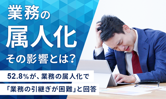 【“業務の属人化”その影響とは？】52.8％が、業務の属人化で「業務の引継ぎが困難」と回答