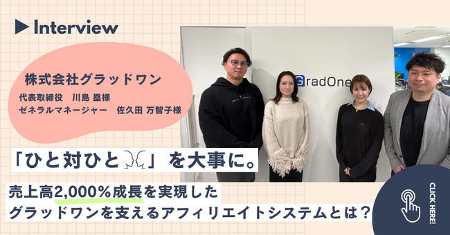 【事例インタビュー】「ひと 対 ひと」を大事に。売上高2,000％成長を実現したグラッドワンを支えるアフィリエイトシステムとは？