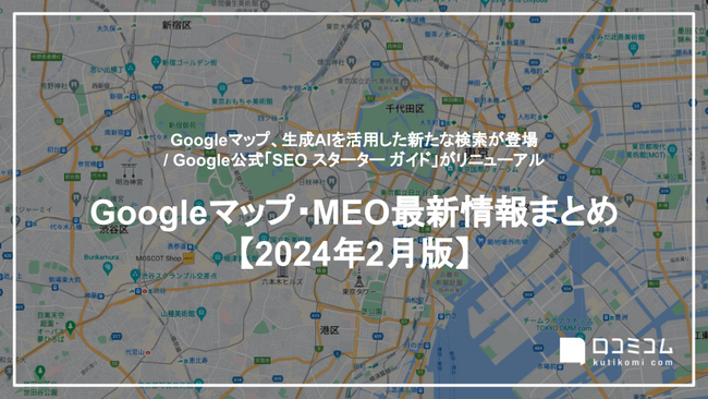 Googleマップ、生成AIを活用した新たな検索が登場：最新の「Googleマップ・MEO」情報レポート【2024年2月版】を口コミコムが公開