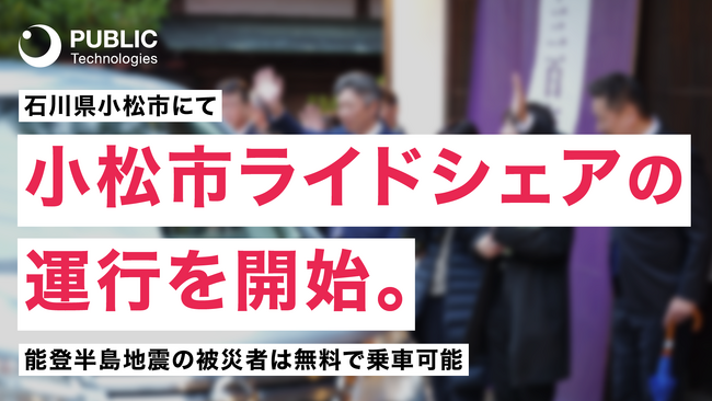 パブリックテクノロジーズ、石川県小松市への「自治体ライドシェア i-Chan」の全国初導入を支援。2/29から能登半島地震の被災者の方限定で、「小松市ライドシェア」の運行を開始。