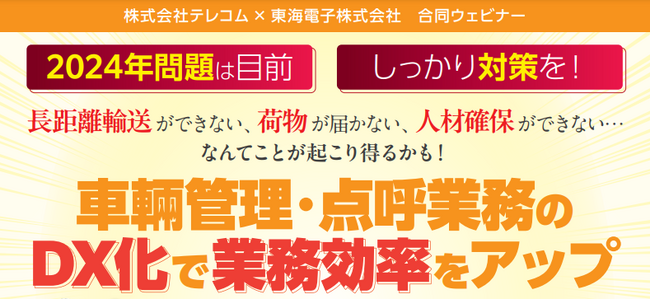 【テレコム×東海電子 合同ウェビナー】運行管理者様向け2024年問題対策『車輛管理・点呼業務のDX化で業務効率をアップ』3月15日（金）無料開催