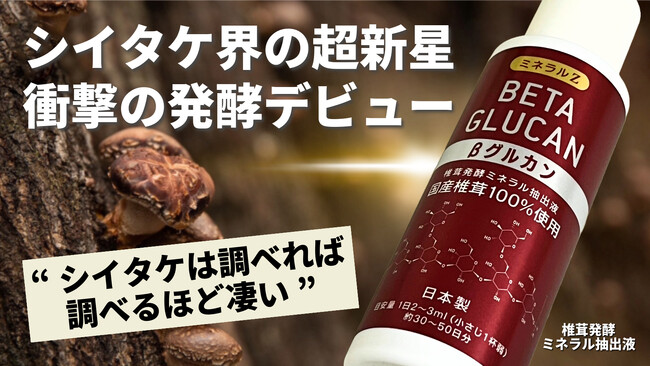 シイタケ界の超新星、衝撃の発酵デビュー！「ミネラルZ βグルカン 椎茸発酵ミネラル抽出液」Makuakeにて先行発売
