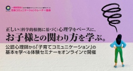 正しい（科学的根拠に基づく）心理学をベースに、お子様との関わり方を学ぶ。公認心理師から「子育てコミュニケーション」の基本を学べる体験セミナーをオンラインで開催