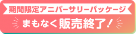 期間限定アニバーサリーパッケージ まもなく販売終了! 期間限定アニバーサリーパッケージ まもなく販売終了!