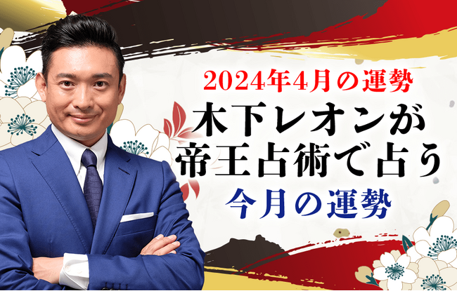 2024年4月の運勢は？木下レオンが帝王占術で占う、あなたの運勢。公式占いサイトにて「木下レオンが占う4月の運勢」を一般公開中