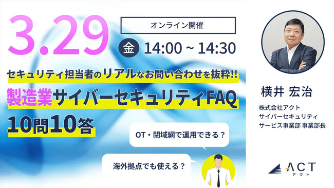 3月29日(金) 14:00から【好評につき第二回目ウェビナー開催決定！】　セキュリティ担当者の「リアルな」お問い合わせを抜粋!! -製造業サイバーセキュリティFAQ 10問10答-