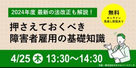 【4月25日開催】無料オンラインセミナー
2024年度 最新の法改正も解説！押さえておくべき障害者雇用の基礎知識