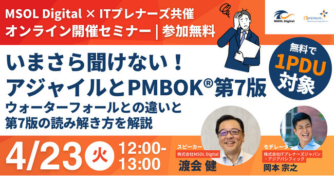 4月23日開催 アジャイル、プロジェクトマネジメントに関心のある方向け　MSOL Digital × ITプレナーズ共催ウェビナー「【無料1PDU】いまさら聞けない！アジャイルとPMBOK(R)第7版」