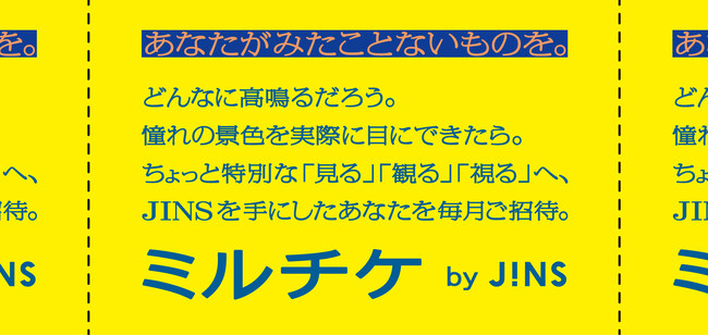 ちょっと特別な「見る」「観る」「視る」へ、JINSが毎月ご招待。「ミルチケ」本日4月11日（木）スタート！