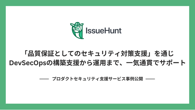 IssueHunt株式会社、「プロダクトセキュリティ支援サービス」の事例を公開。エンタープライズ企業に対し、品質保証の一環としてDevSecOps構築支援をサポート