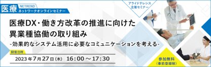 成功事例から学ぶ！医療DXと働き方改革実現に向けたシステム導入は“意識合わせ”で効果を最大化【7月27日（木）開催】 第19回 NETREND 医療ネットワークオンラインセミナー