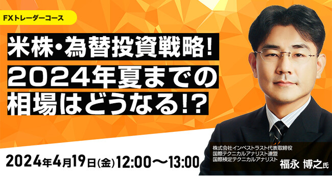 【外為どっとコム】福永博之氏が解説！『米株・為替投資戦略！2024年夏までの相場はどうなる！？』4月19日（金）12時00分よりオンラインセミナー開講