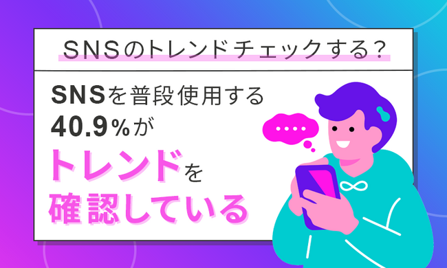 【SNSのトレンドチェックする？】SNSを普段使用する40.9％が「トレンドを確認している」