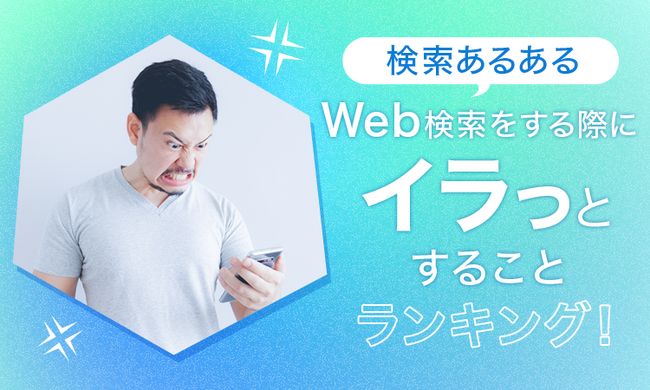 【検索あるある】Web検索をする際にイラっとすることランキング！